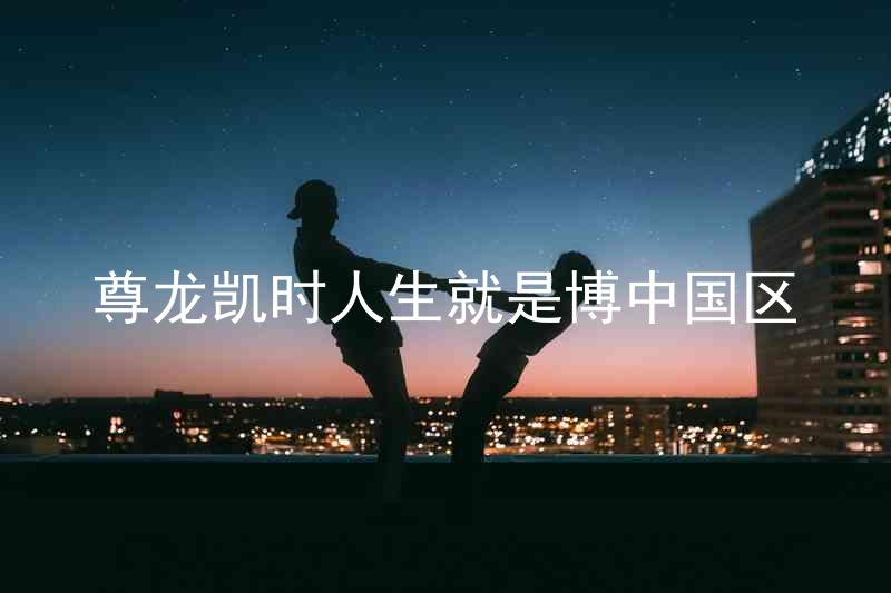 尊龙凯时人生就是博中国区